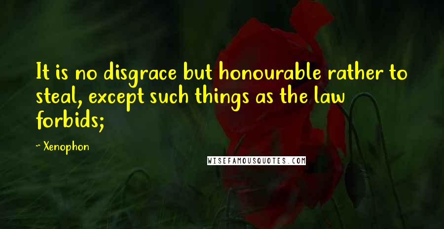 Xenophon Quotes: It is no disgrace but honourable rather to steal, except such things as the law forbids;