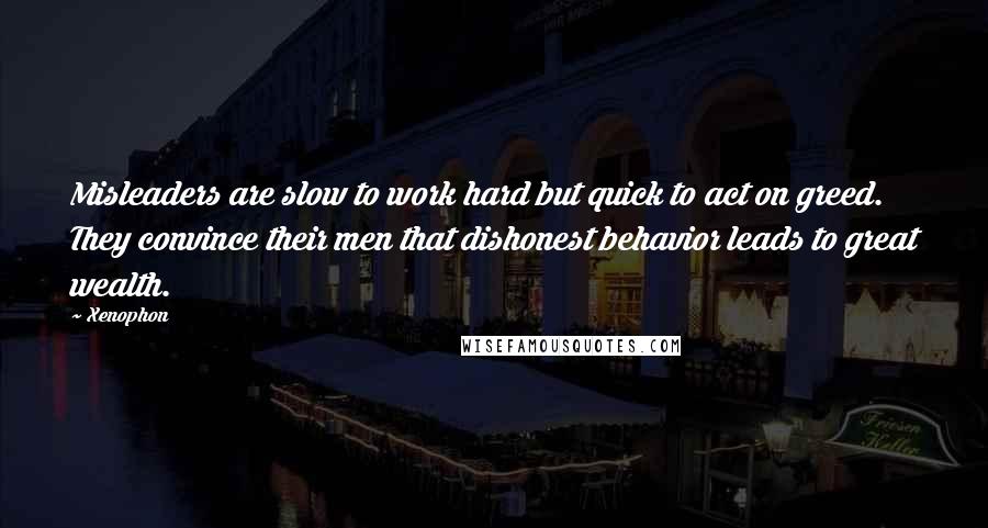 Xenophon Quotes: Misleaders are slow to work hard but quick to act on greed. They convince their men that dishonest behavior leads to great wealth.