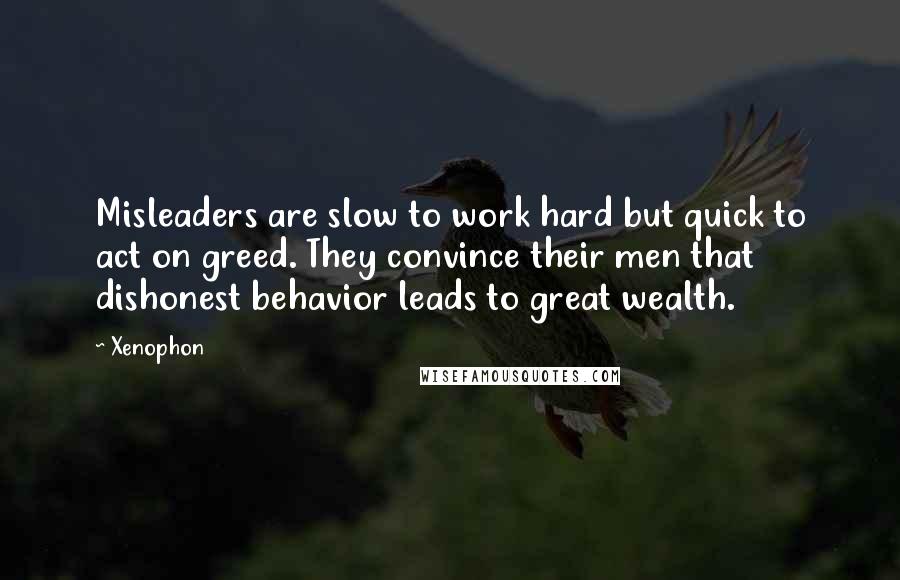 Xenophon Quotes: Misleaders are slow to work hard but quick to act on greed. They convince their men that dishonest behavior leads to great wealth.