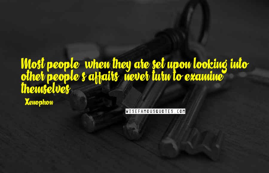 Xenophon Quotes: Most people, when they are set upon looking into other people's affairs, never turn to examine themselves.