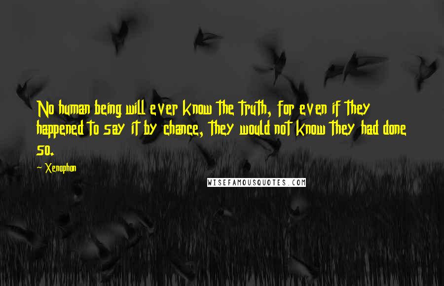 Xenophon Quotes: No human being will ever know the truth, for even if they happened to say it by chance, they would not know they had done so.