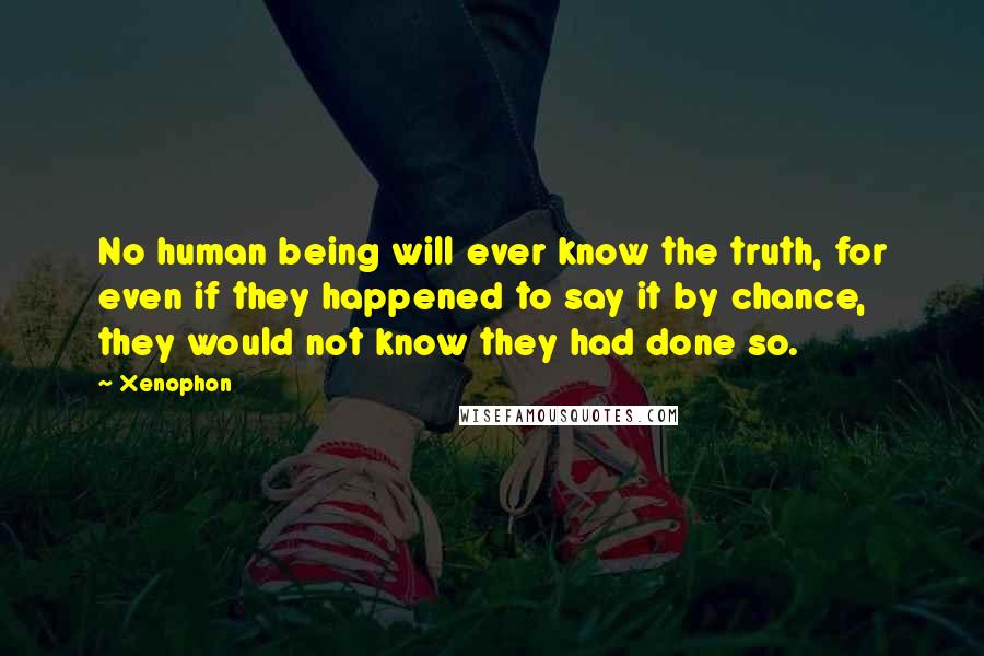 Xenophon Quotes: No human being will ever know the truth, for even if they happened to say it by chance, they would not know they had done so.