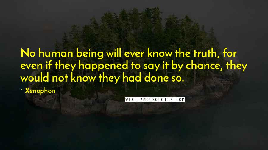 Xenophon Quotes: No human being will ever know the truth, for even if they happened to say it by chance, they would not know they had done so.