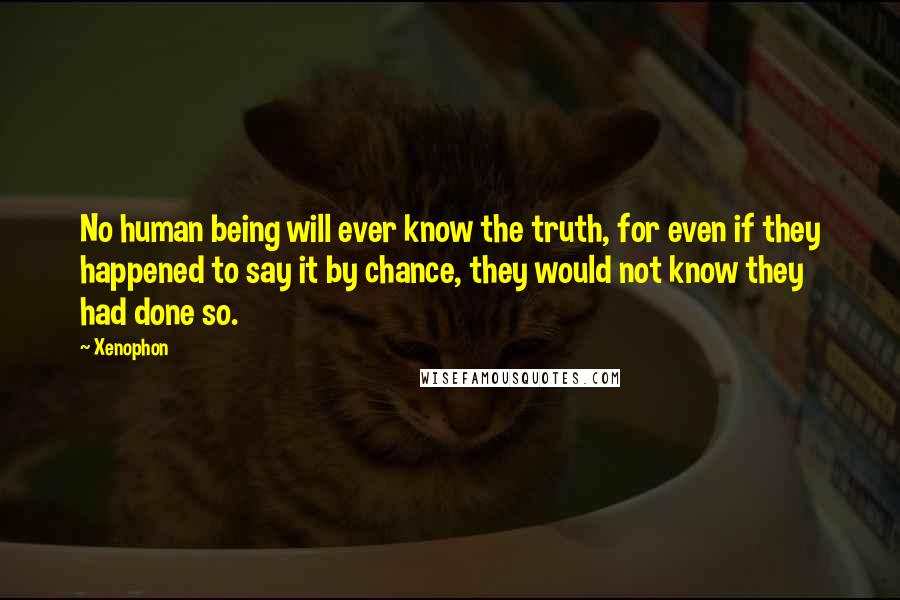 Xenophon Quotes: No human being will ever know the truth, for even if they happened to say it by chance, they would not know they had done so.