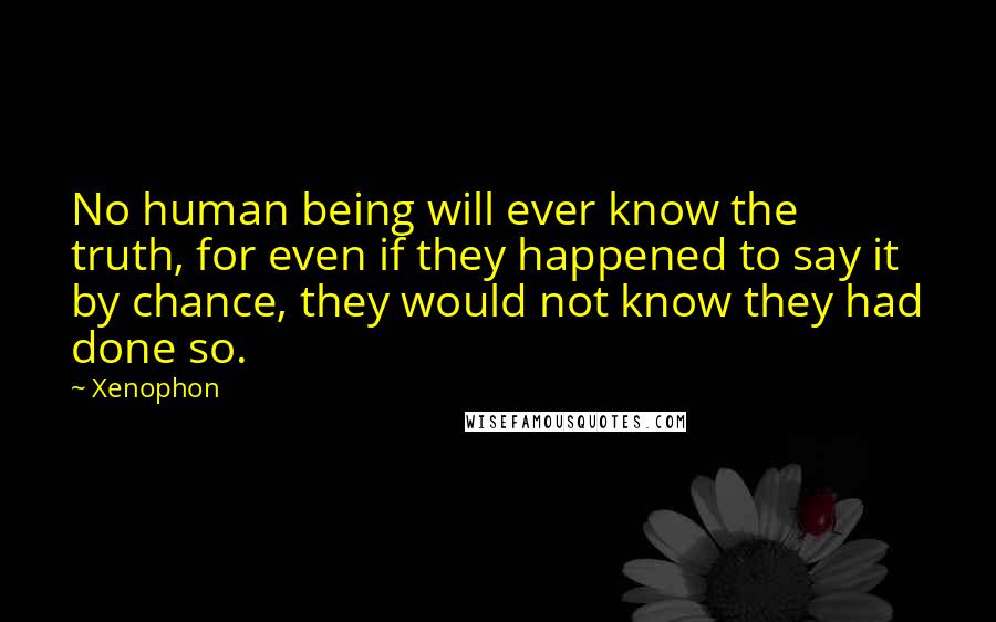 Xenophon Quotes: No human being will ever know the truth, for even if they happened to say it by chance, they would not know they had done so.