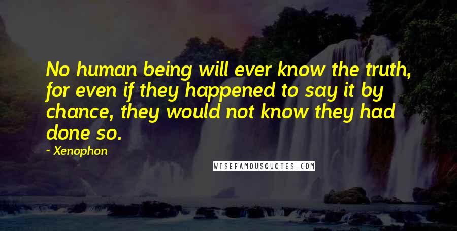 Xenophon Quotes: No human being will ever know the truth, for even if they happened to say it by chance, they would not know they had done so.