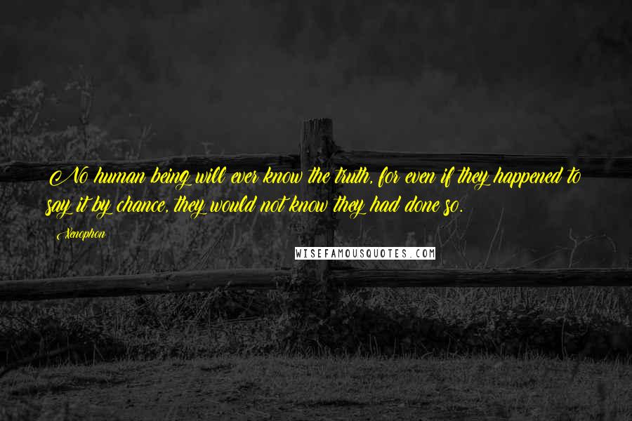 Xenophon Quotes: No human being will ever know the truth, for even if they happened to say it by chance, they would not know they had done so.