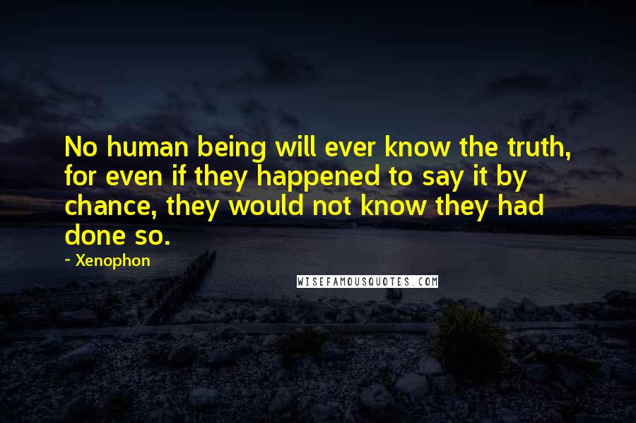 Xenophon Quotes: No human being will ever know the truth, for even if they happened to say it by chance, they would not know they had done so.