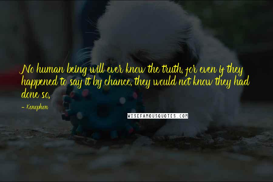 Xenophon Quotes: No human being will ever know the truth, for even if they happened to say it by chance, they would not know they had done so.