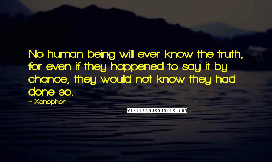 Xenophon Quotes: No human being will ever know the truth, for even if they happened to say it by chance, they would not know they had done so.