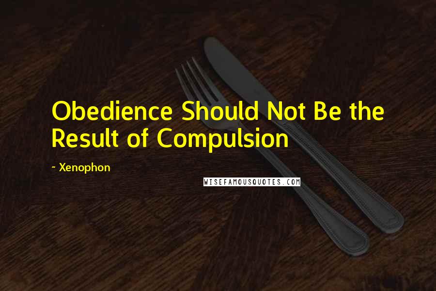 Xenophon Quotes: Obedience Should Not Be the Result of Compulsion