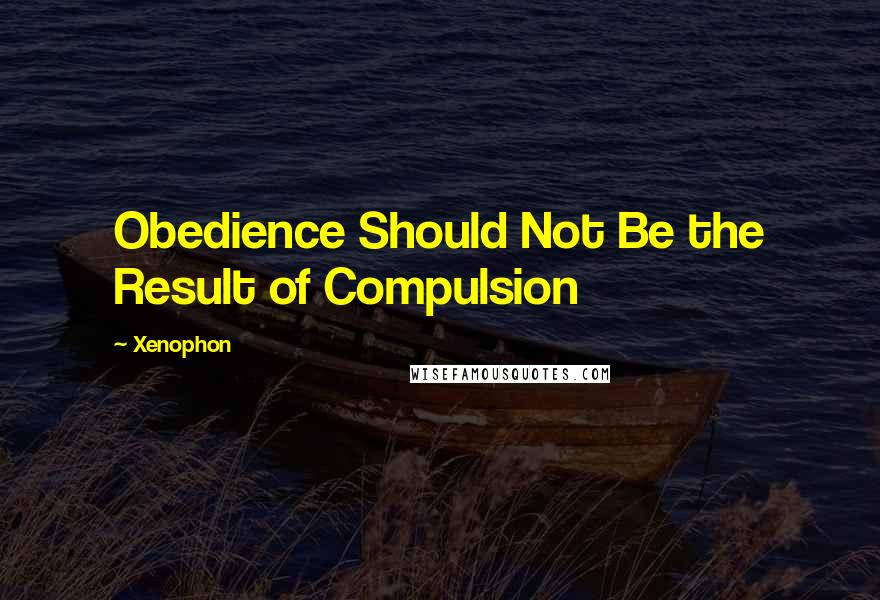 Xenophon Quotes: Obedience Should Not Be the Result of Compulsion