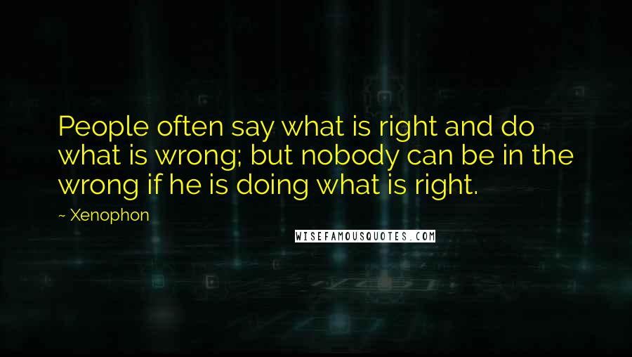 Xenophon Quotes: People often say what is right and do what is wrong; but nobody can be in the wrong if he is doing what is right.