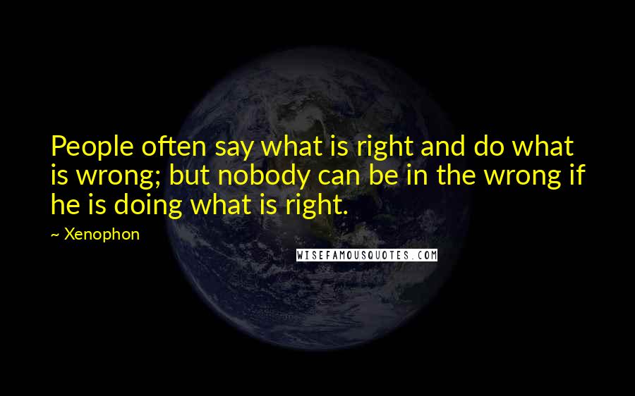 Xenophon Quotes: People often say what is right and do what is wrong; but nobody can be in the wrong if he is doing what is right.