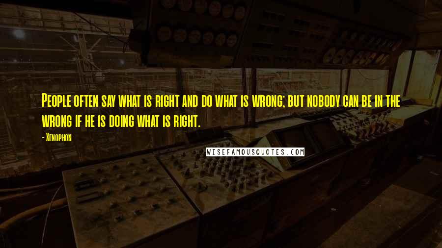 Xenophon Quotes: People often say what is right and do what is wrong; but nobody can be in the wrong if he is doing what is right.