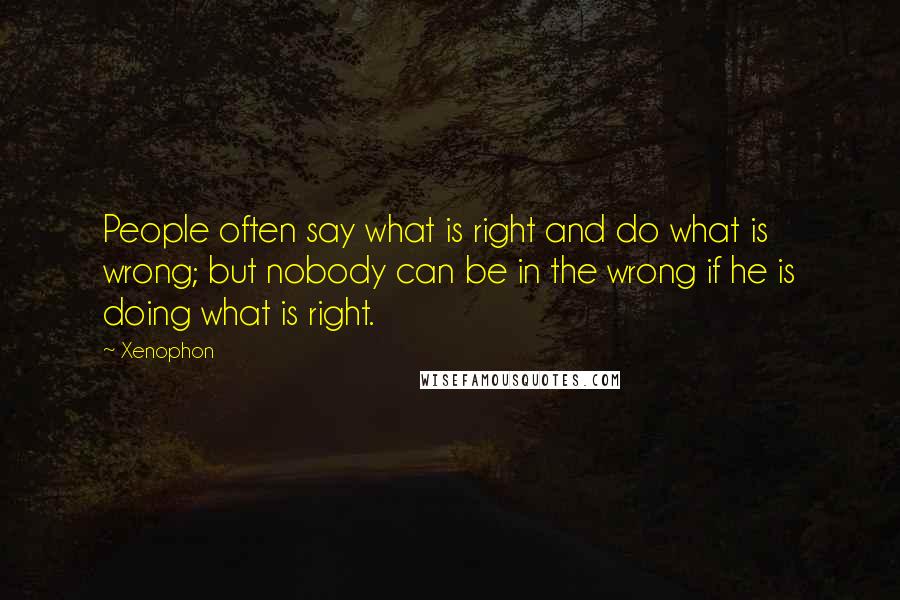 Xenophon Quotes: People often say what is right and do what is wrong; but nobody can be in the wrong if he is doing what is right.