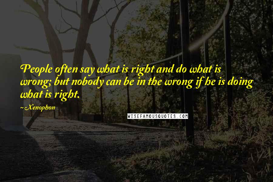 Xenophon Quotes: People often say what is right and do what is wrong; but nobody can be in the wrong if he is doing what is right.