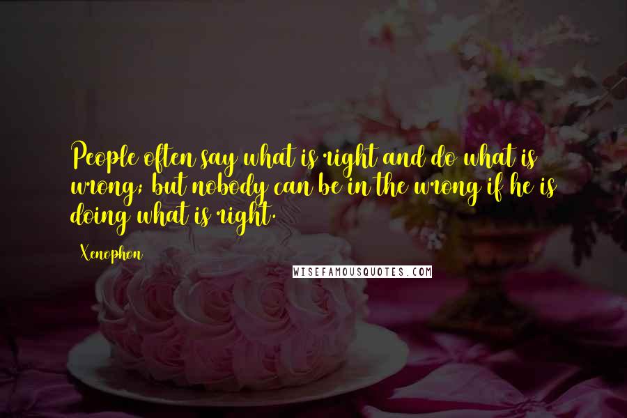 Xenophon Quotes: People often say what is right and do what is wrong; but nobody can be in the wrong if he is doing what is right.