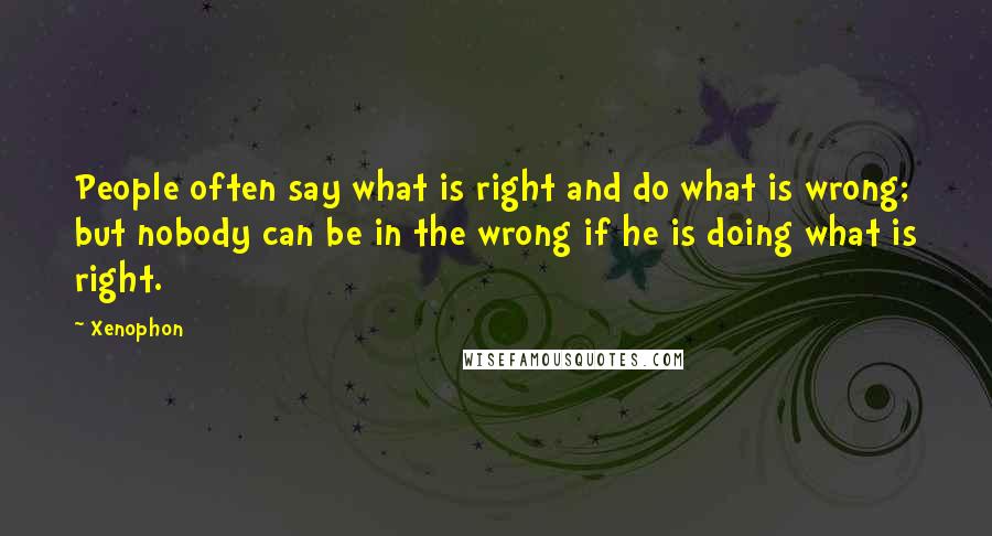 Xenophon Quotes: People often say what is right and do what is wrong; but nobody can be in the wrong if he is doing what is right.