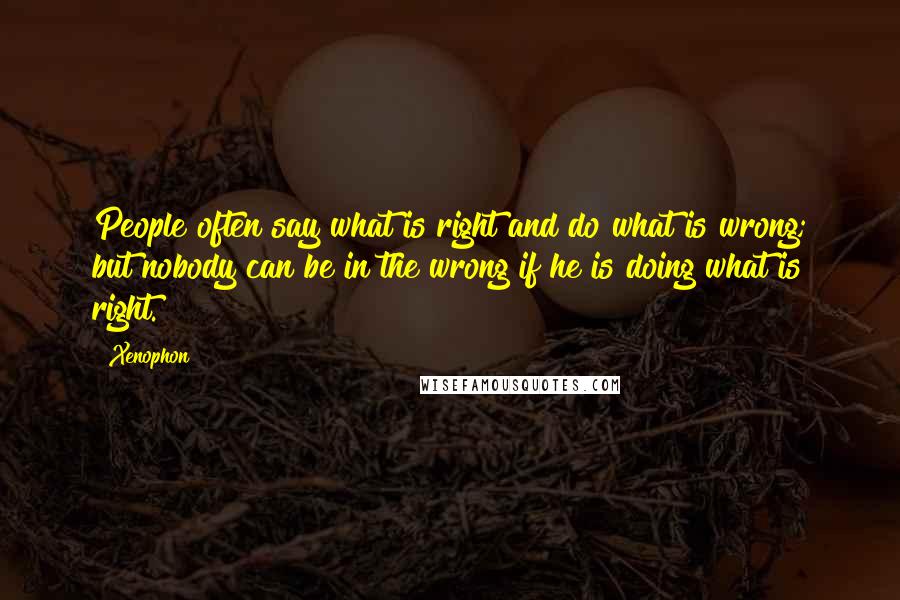 Xenophon Quotes: People often say what is right and do what is wrong; but nobody can be in the wrong if he is doing what is right.