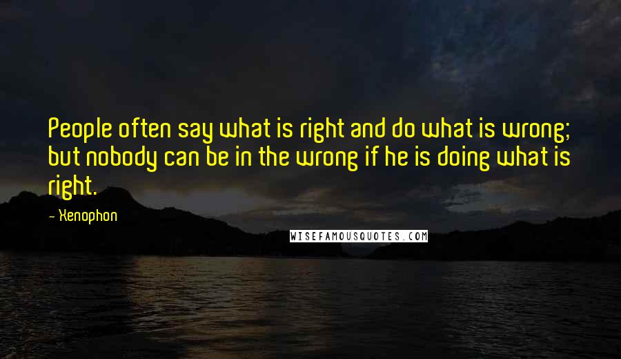 Xenophon Quotes: People often say what is right and do what is wrong; but nobody can be in the wrong if he is doing what is right.