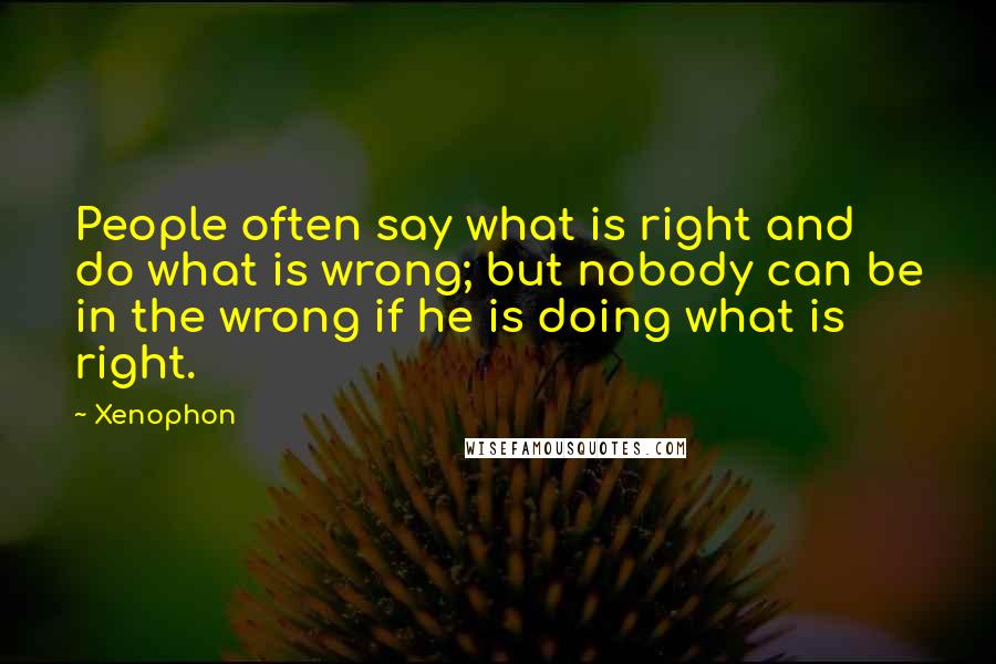 Xenophon Quotes: People often say what is right and do what is wrong; but nobody can be in the wrong if he is doing what is right.