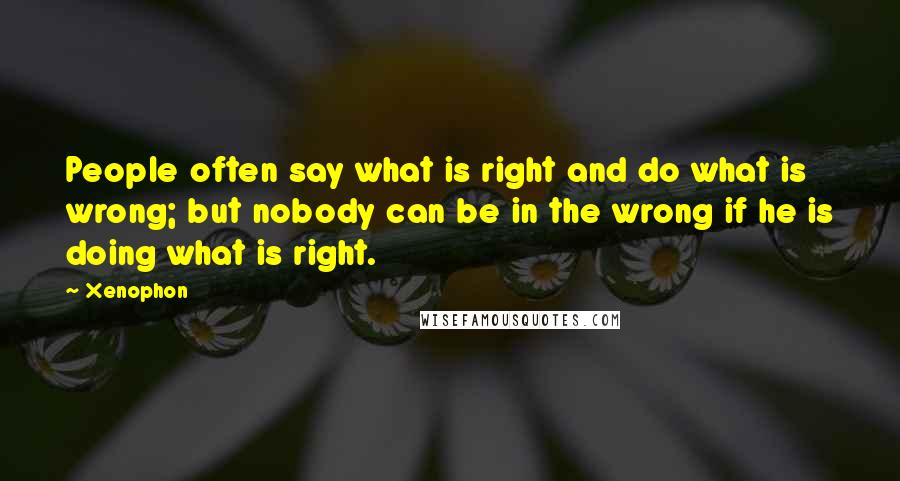 Xenophon Quotes: People often say what is right and do what is wrong; but nobody can be in the wrong if he is doing what is right.