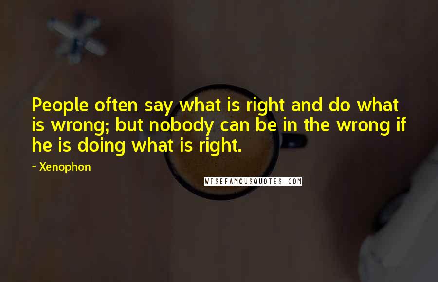 Xenophon Quotes: People often say what is right and do what is wrong; but nobody can be in the wrong if he is doing what is right.