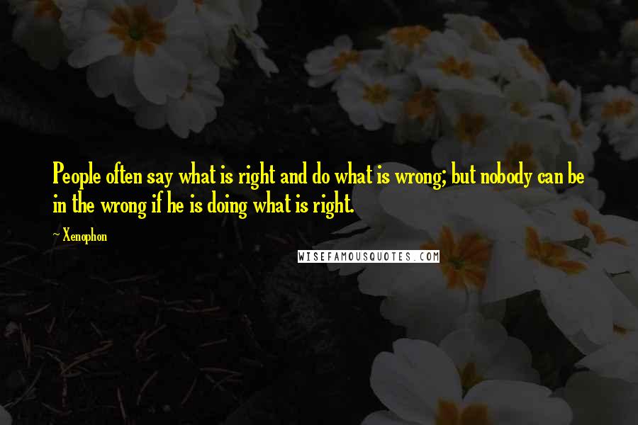 Xenophon Quotes: People often say what is right and do what is wrong; but nobody can be in the wrong if he is doing what is right.