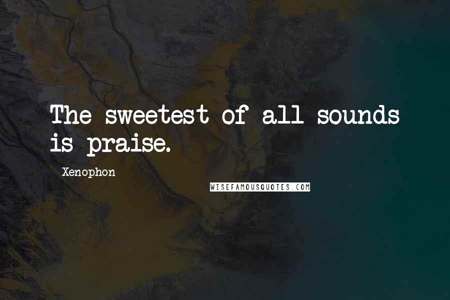 Xenophon Quotes: The sweetest of all sounds is praise.