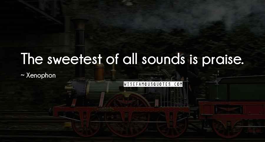 Xenophon Quotes: The sweetest of all sounds is praise.