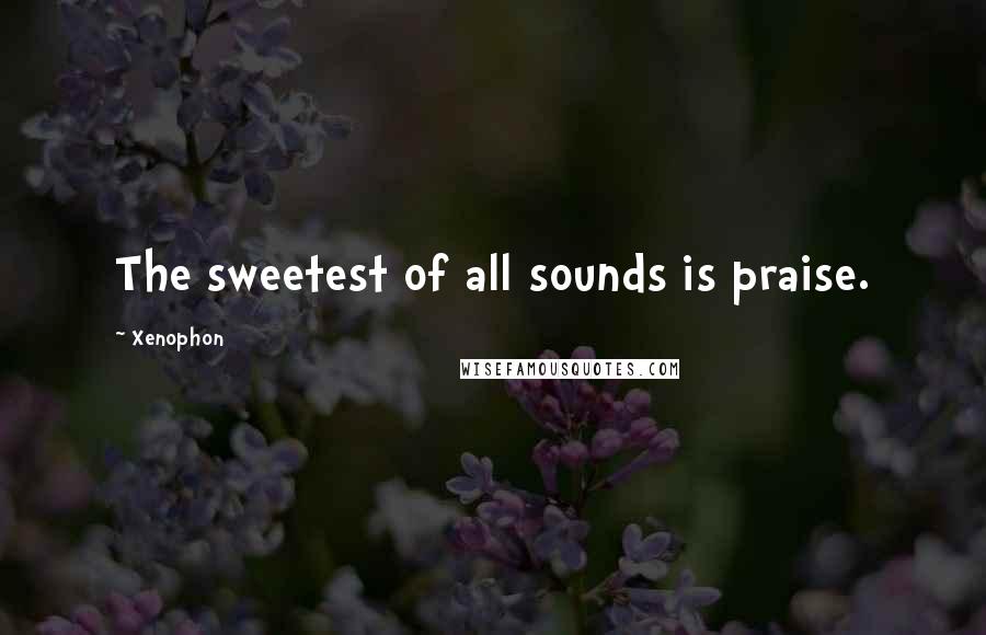 Xenophon Quotes: The sweetest of all sounds is praise.