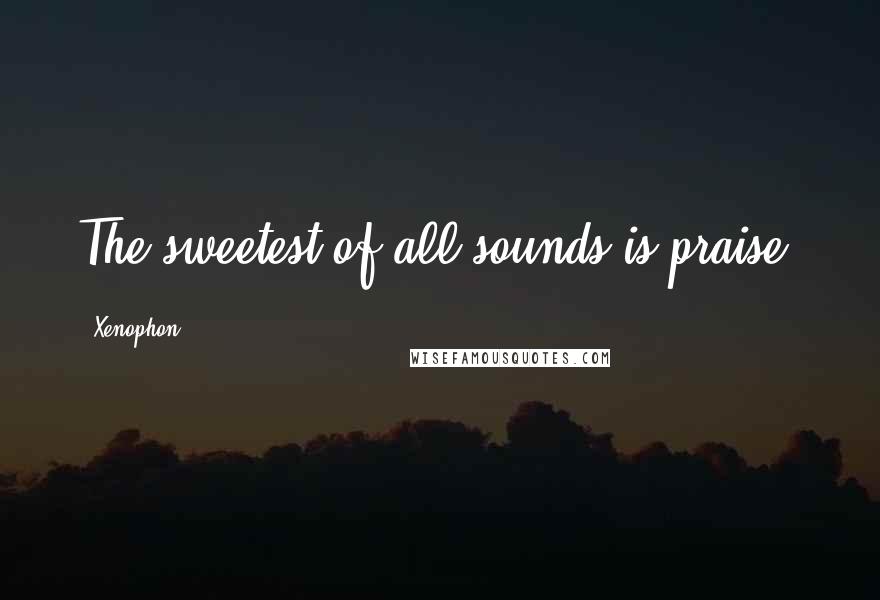 Xenophon Quotes: The sweetest of all sounds is praise.
