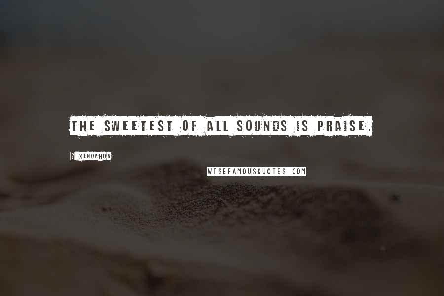 Xenophon Quotes: The sweetest of all sounds is praise.