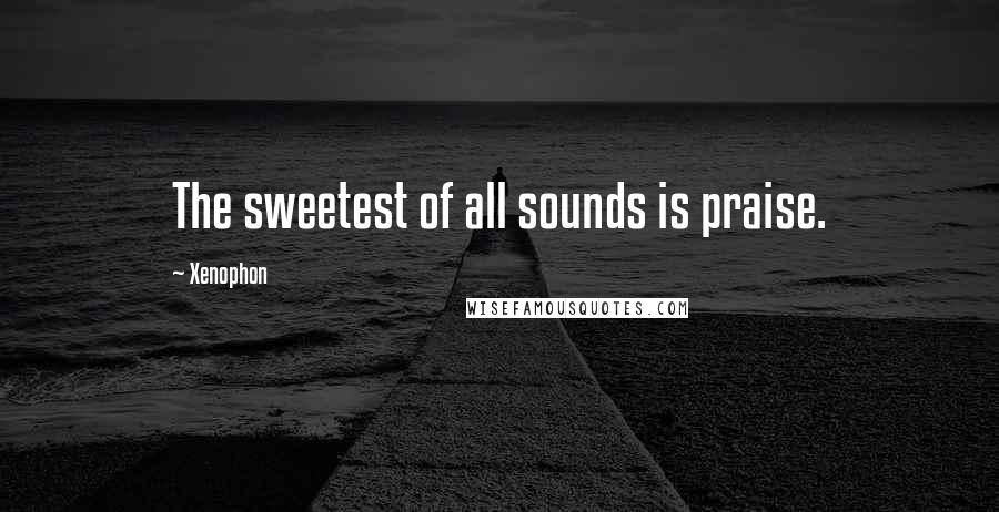 Xenophon Quotes: The sweetest of all sounds is praise.