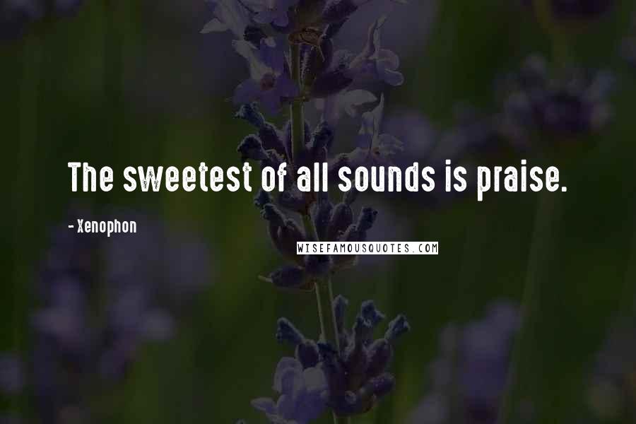 Xenophon Quotes: The sweetest of all sounds is praise.