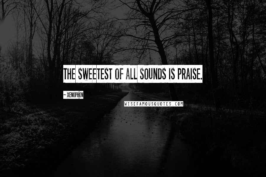 Xenophon Quotes: The sweetest of all sounds is praise.