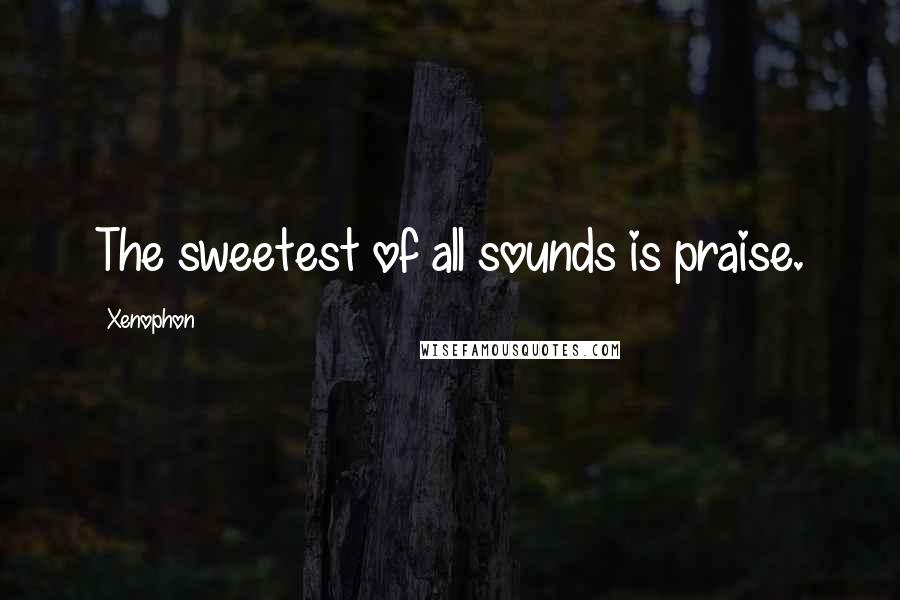 Xenophon Quotes: The sweetest of all sounds is praise.