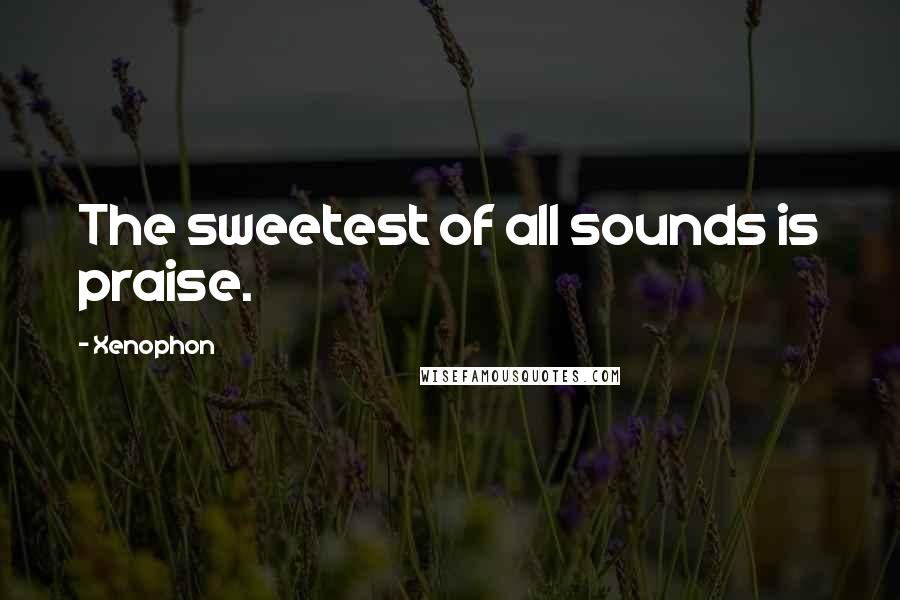 Xenophon Quotes: The sweetest of all sounds is praise.