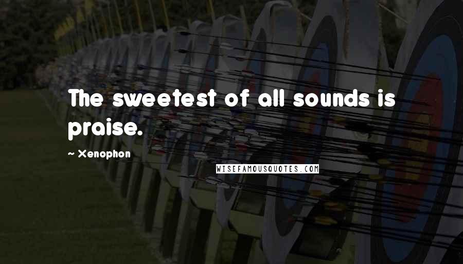 Xenophon Quotes: The sweetest of all sounds is praise.