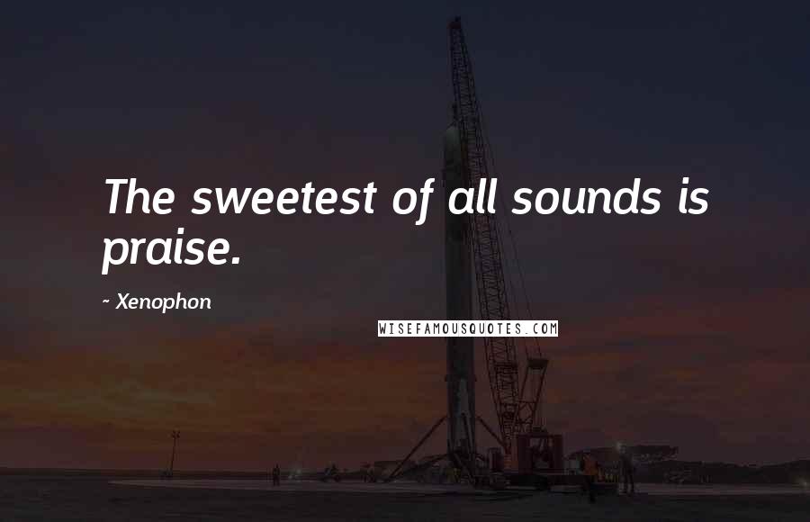 Xenophon Quotes: The sweetest of all sounds is praise.