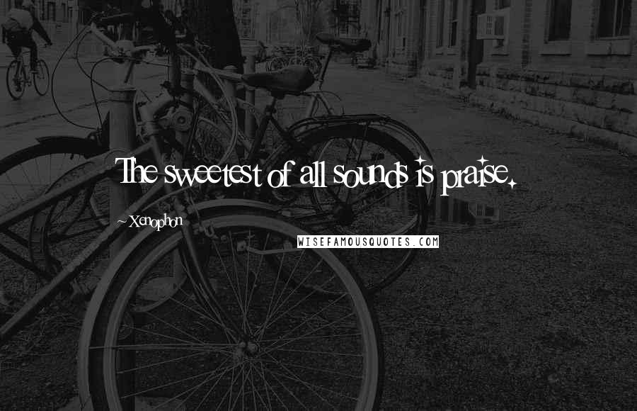 Xenophon Quotes: The sweetest of all sounds is praise.
