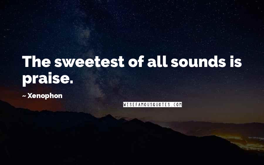Xenophon Quotes: The sweetest of all sounds is praise.