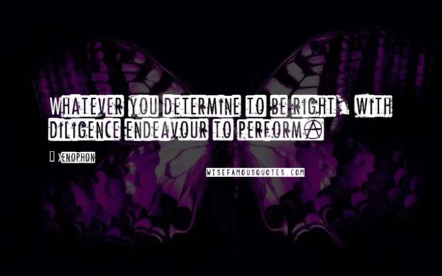 Xenophon Quotes: Whatever you determine to be right, with diligence endeavour to perform.