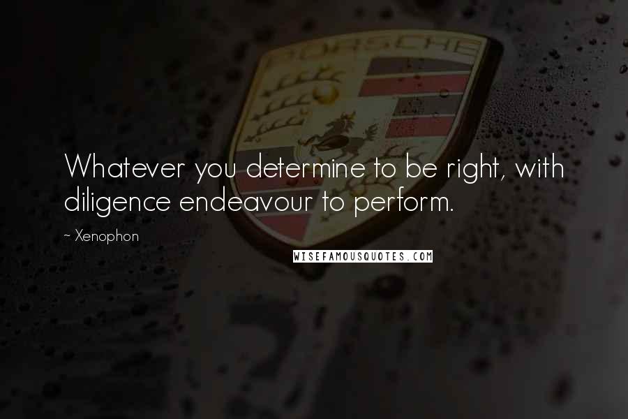 Xenophon Quotes: Whatever you determine to be right, with diligence endeavour to perform.