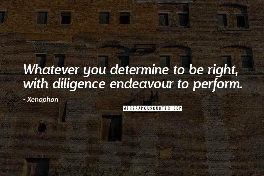 Xenophon Quotes: Whatever you determine to be right, with diligence endeavour to perform.