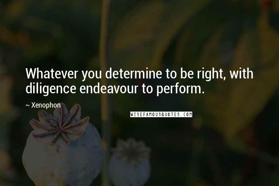 Xenophon Quotes: Whatever you determine to be right, with diligence endeavour to perform.