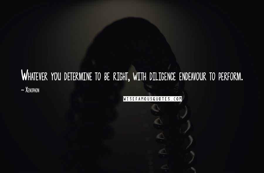 Xenophon Quotes: Whatever you determine to be right, with diligence endeavour to perform.