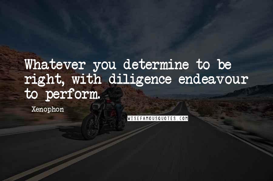 Xenophon Quotes: Whatever you determine to be right, with diligence endeavour to perform.