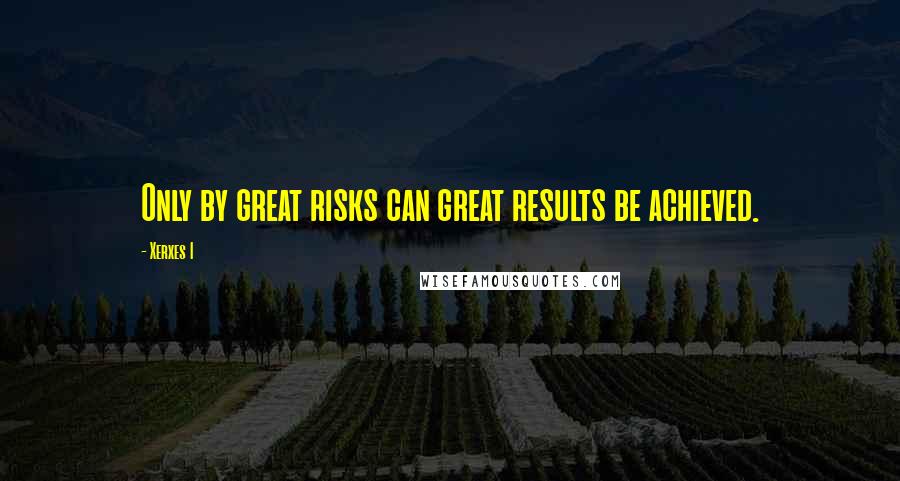Xerxes I Quotes: Only by great risks can great results be achieved.